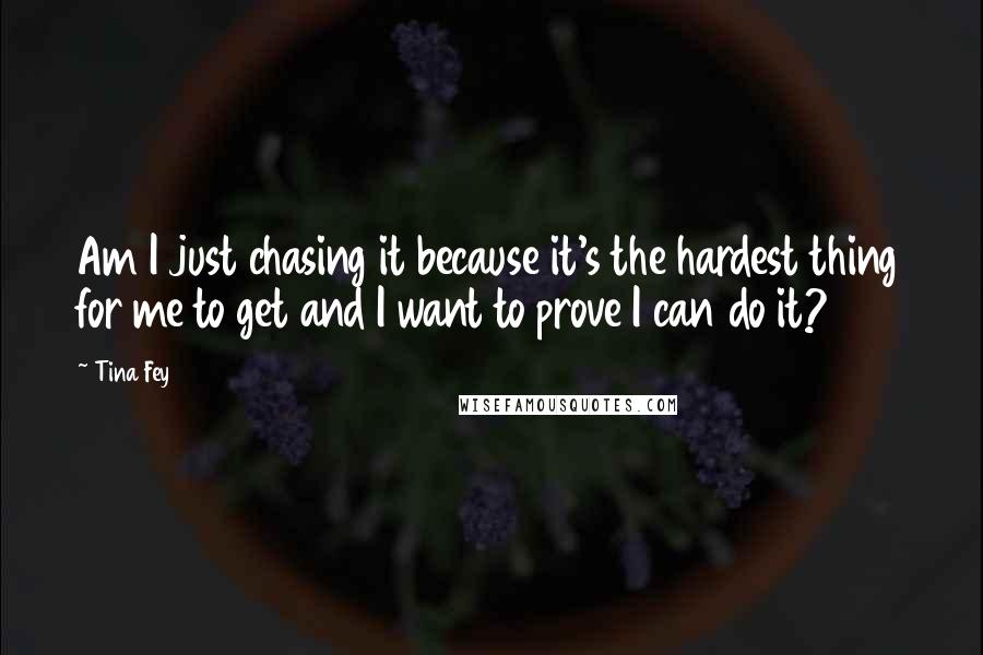 Tina Fey Quotes: Am I just chasing it because it's the hardest thing for me to get and I want to prove I can do it?