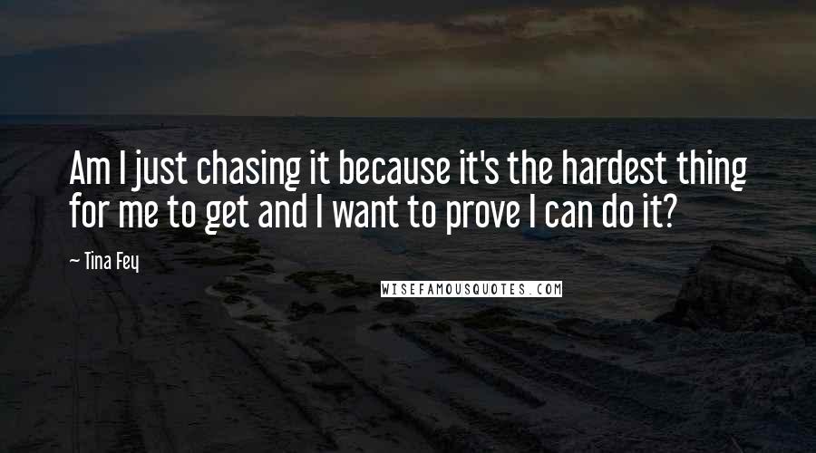 Tina Fey Quotes: Am I just chasing it because it's the hardest thing for me to get and I want to prove I can do it?