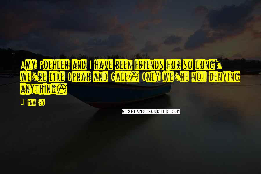 Tina Fey Quotes: Amy Poehler and I have been friends for so long, we're like Oprah and Gale. Only we're not denying anything.