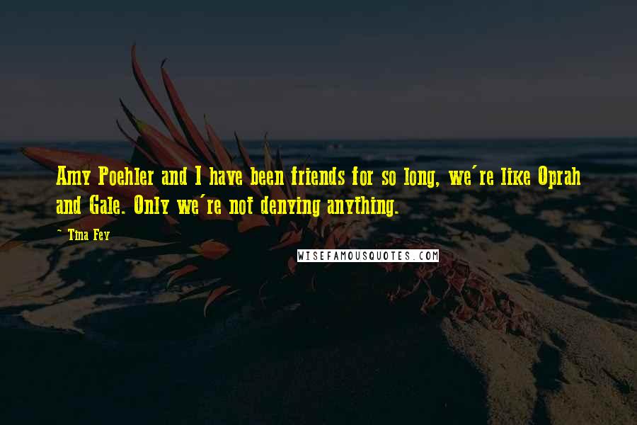 Tina Fey Quotes: Amy Poehler and I have been friends for so long, we're like Oprah and Gale. Only we're not denying anything.