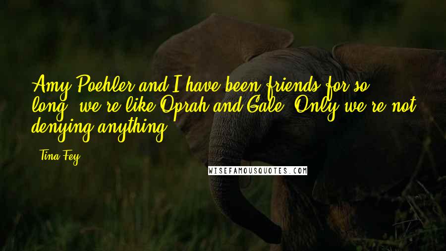 Tina Fey Quotes: Amy Poehler and I have been friends for so long, we're like Oprah and Gale. Only we're not denying anything.