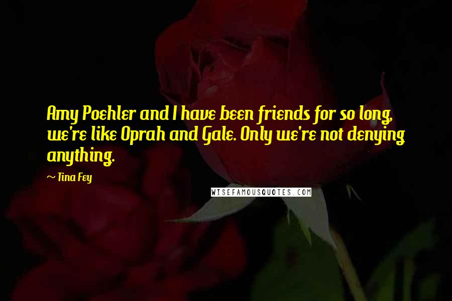 Tina Fey Quotes: Amy Poehler and I have been friends for so long, we're like Oprah and Gale. Only we're not denying anything.