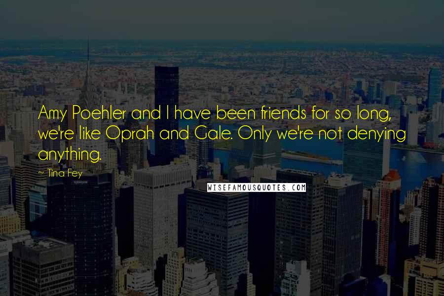 Tina Fey Quotes: Amy Poehler and I have been friends for so long, we're like Oprah and Gale. Only we're not denying anything.