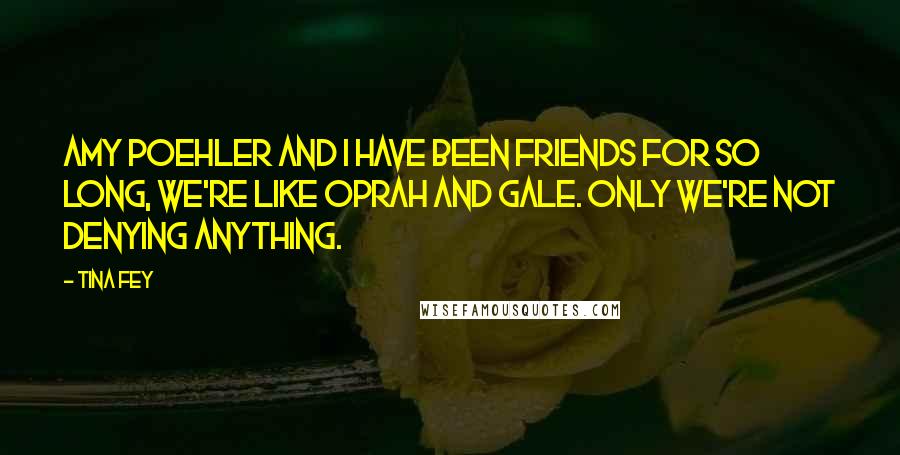 Tina Fey Quotes: Amy Poehler and I have been friends for so long, we're like Oprah and Gale. Only we're not denying anything.