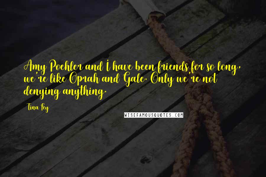 Tina Fey Quotes: Amy Poehler and I have been friends for so long, we're like Oprah and Gale. Only we're not denying anything.