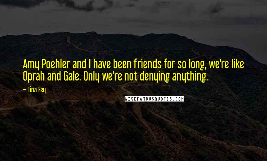 Tina Fey Quotes: Amy Poehler and I have been friends for so long, we're like Oprah and Gale. Only we're not denying anything.