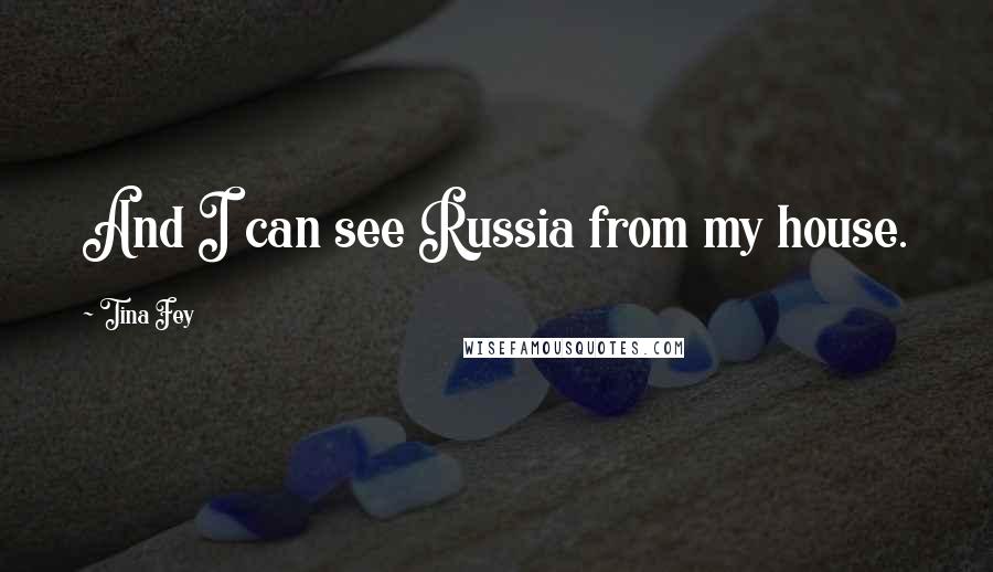 Tina Fey Quotes: And I can see Russia from my house.