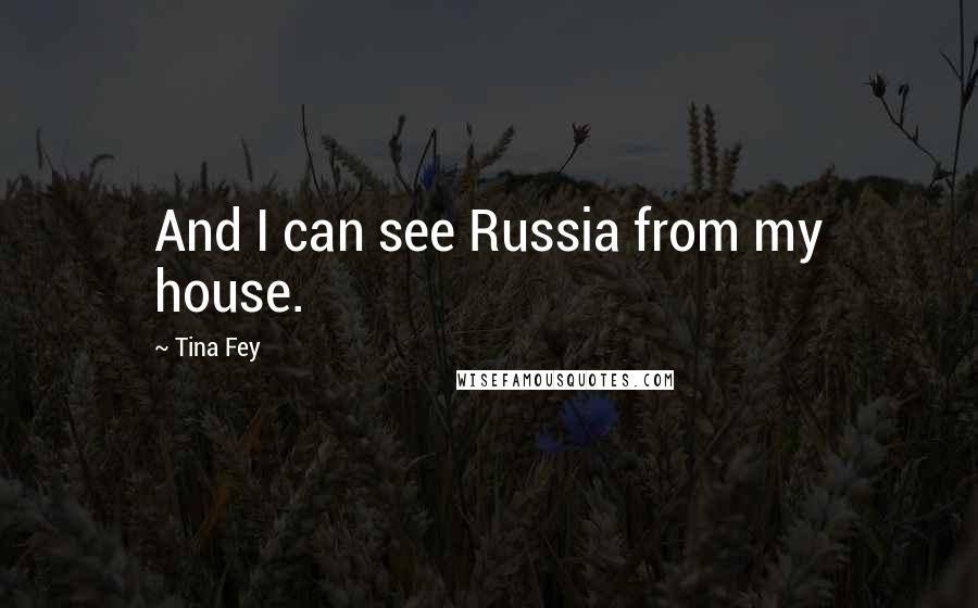 Tina Fey Quotes: And I can see Russia from my house.