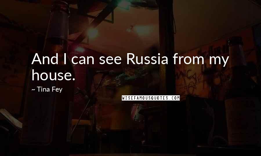 Tina Fey Quotes: And I can see Russia from my house.