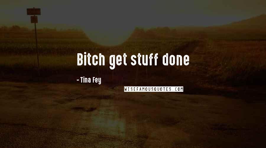 Tina Fey Quotes: Bitch get stuff done