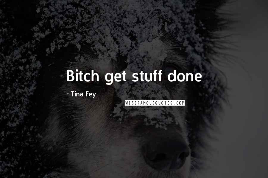 Tina Fey Quotes: Bitch get stuff done