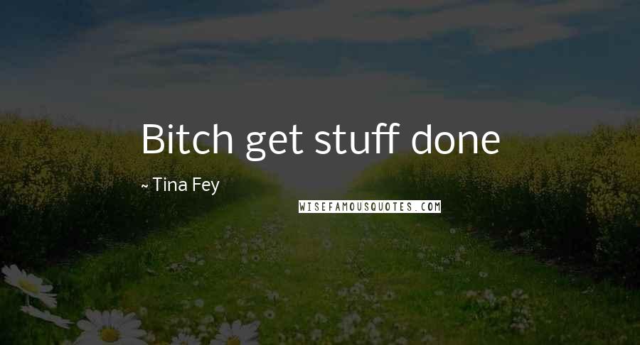 Tina Fey Quotes: Bitch get stuff done