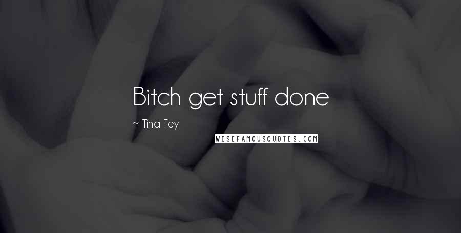 Tina Fey Quotes: Bitch get stuff done