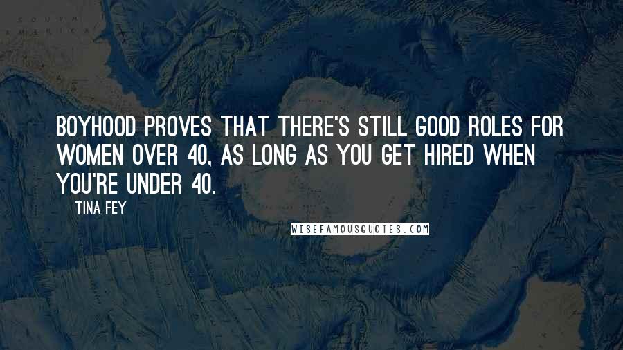 Tina Fey Quotes: Boyhood proves that there's still good roles for women over 40, as long as you get hired when you're under 40.