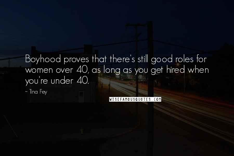 Tina Fey Quotes: Boyhood proves that there's still good roles for women over 40, as long as you get hired when you're under 40.