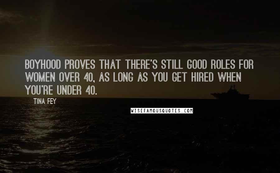 Tina Fey Quotes: Boyhood proves that there's still good roles for women over 40, as long as you get hired when you're under 40.