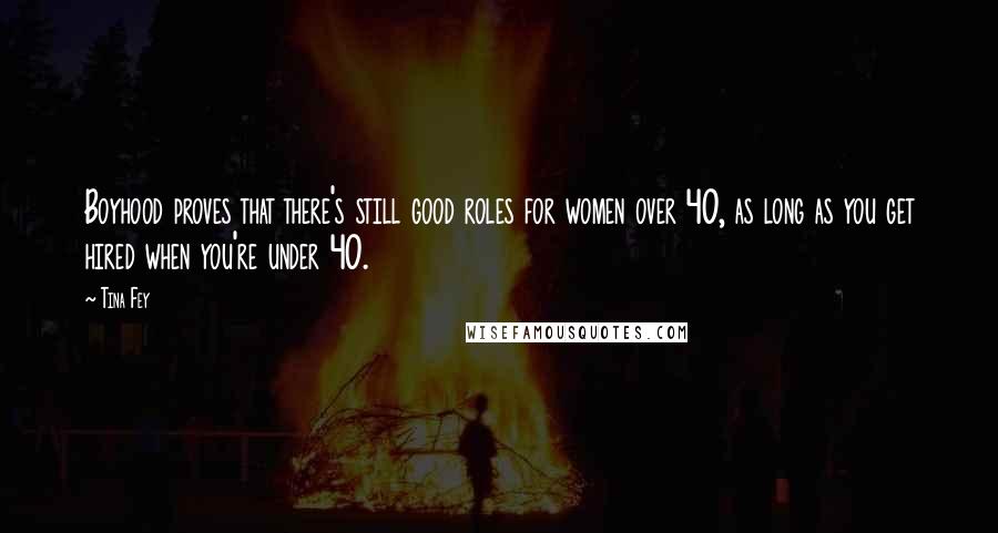 Tina Fey Quotes: Boyhood proves that there's still good roles for women over 40, as long as you get hired when you're under 40.