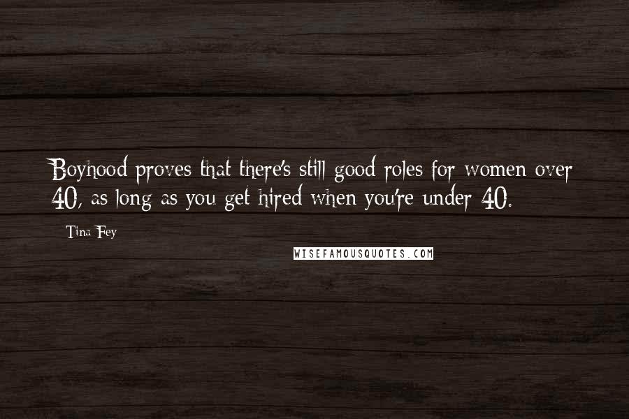 Tina Fey Quotes: Boyhood proves that there's still good roles for women over 40, as long as you get hired when you're under 40.