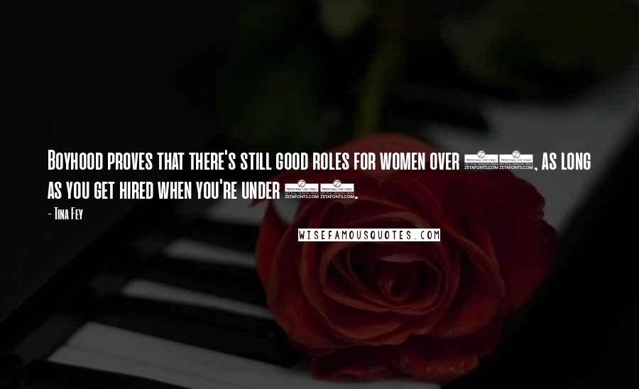 Tina Fey Quotes: Boyhood proves that there's still good roles for women over 40, as long as you get hired when you're under 40.