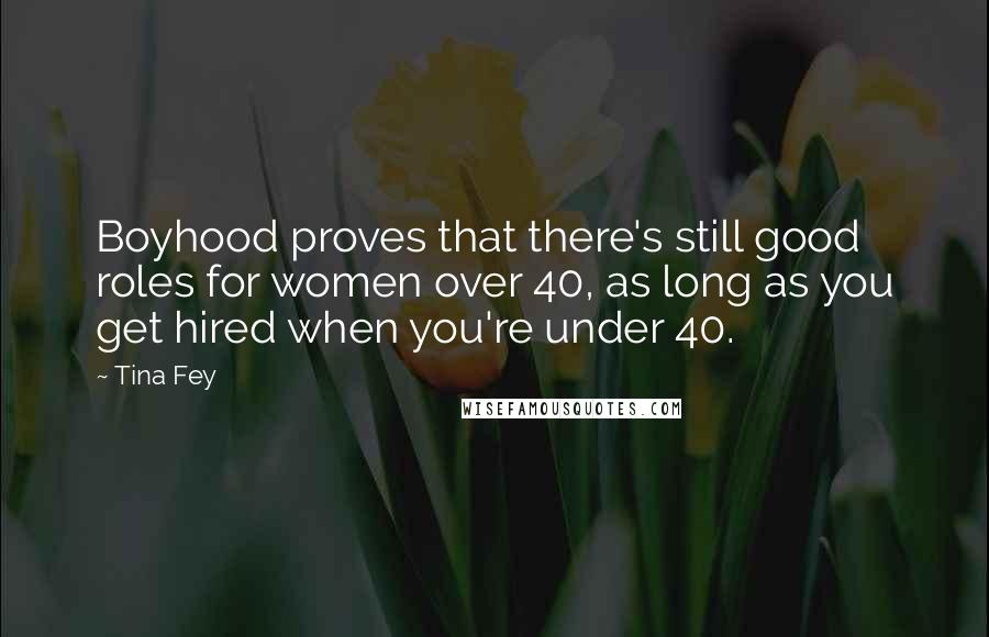 Tina Fey Quotes: Boyhood proves that there's still good roles for women over 40, as long as you get hired when you're under 40.