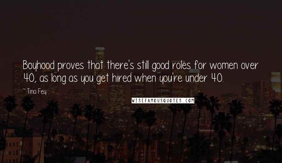 Tina Fey Quotes: Boyhood proves that there's still good roles for women over 40, as long as you get hired when you're under 40.