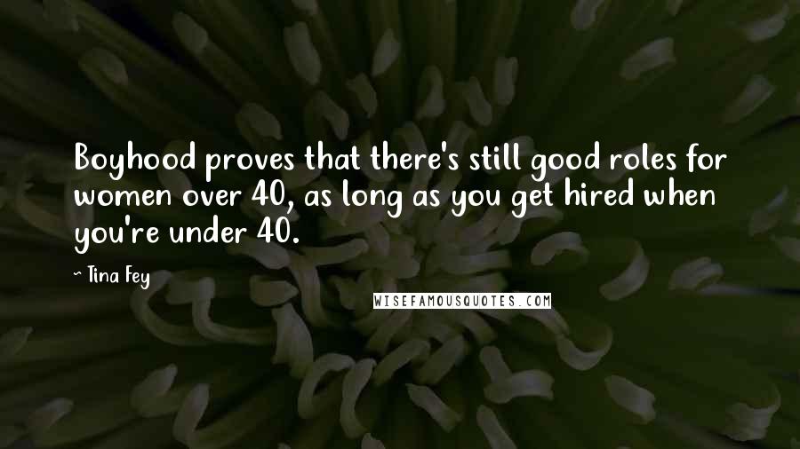 Tina Fey Quotes: Boyhood proves that there's still good roles for women over 40, as long as you get hired when you're under 40.