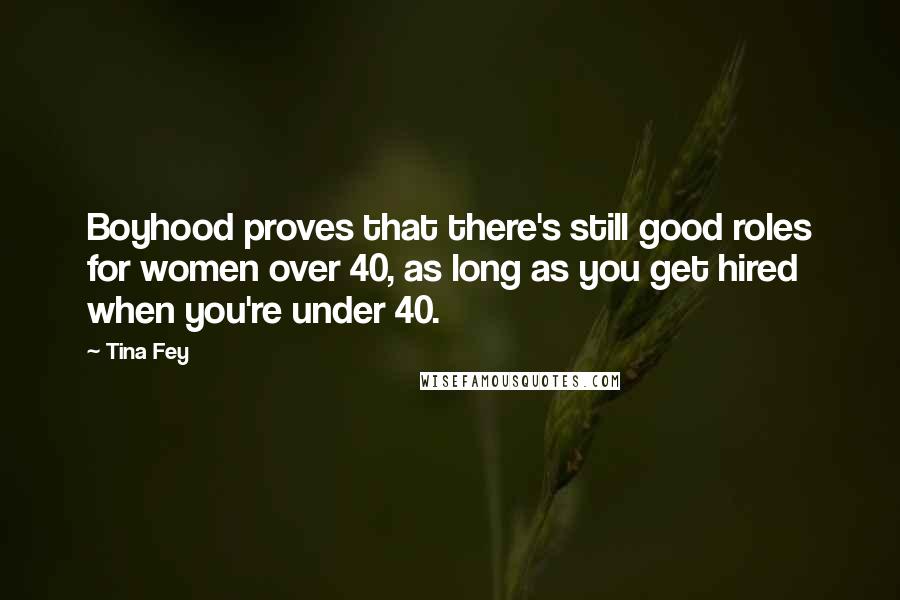 Tina Fey Quotes: Boyhood proves that there's still good roles for women over 40, as long as you get hired when you're under 40.