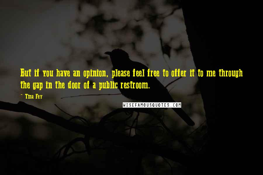 Tina Fey Quotes: But if you have an opinion, please feel free to offer it to me through the gap in the door of a public restroom.