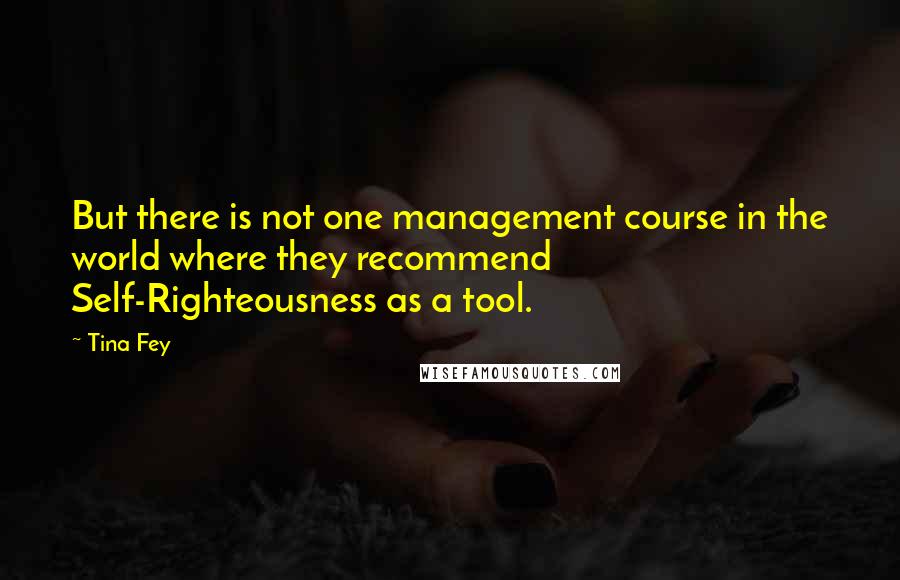 Tina Fey Quotes: But there is not one management course in the world where they recommend Self-Righteousness as a tool.