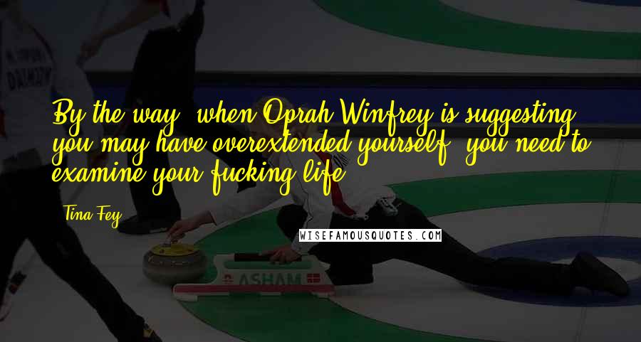 Tina Fey Quotes: By the way, when Oprah Winfrey is suggesting you may have overextended yourself, you need to examine your fucking life.