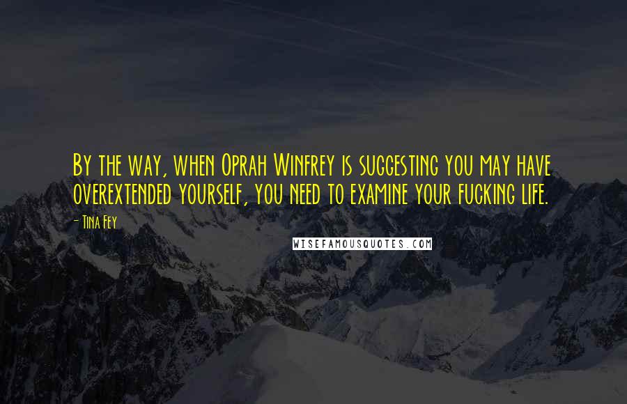 Tina Fey Quotes: By the way, when Oprah Winfrey is suggesting you may have overextended yourself, you need to examine your fucking life.