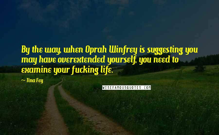 Tina Fey Quotes: By the way, when Oprah Winfrey is suggesting you may have overextended yourself, you need to examine your fucking life.