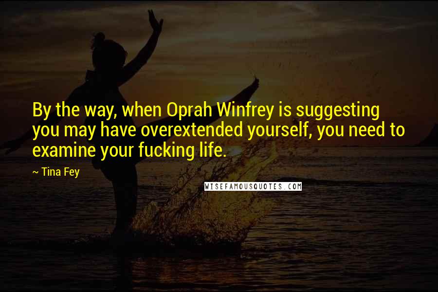 Tina Fey Quotes: By the way, when Oprah Winfrey is suggesting you may have overextended yourself, you need to examine your fucking life.