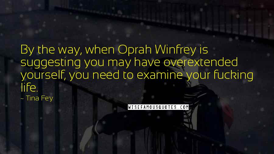 Tina Fey Quotes: By the way, when Oprah Winfrey is suggesting you may have overextended yourself, you need to examine your fucking life.