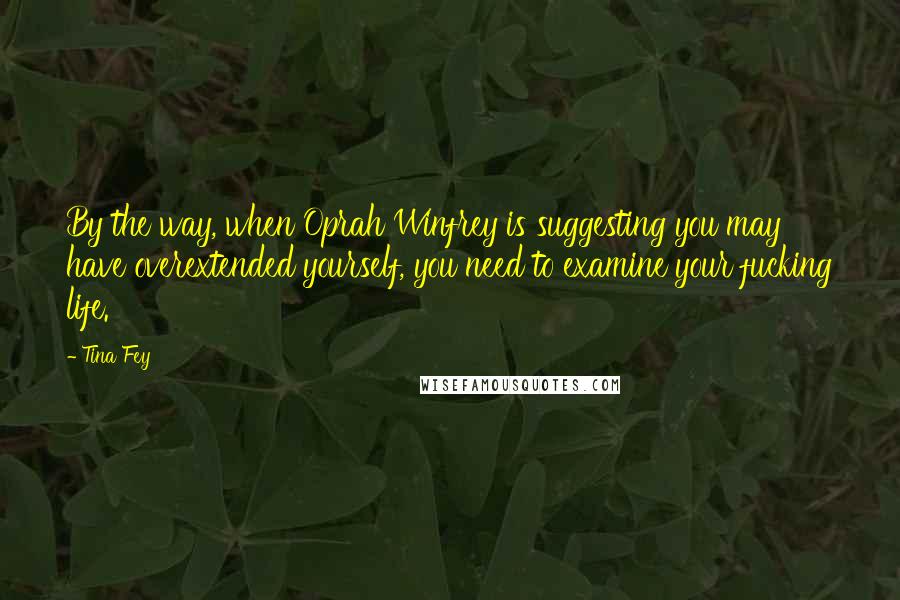 Tina Fey Quotes: By the way, when Oprah Winfrey is suggesting you may have overextended yourself, you need to examine your fucking life.