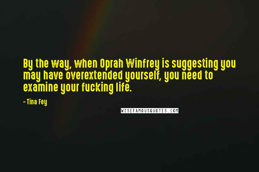 Tina Fey Quotes: By the way, when Oprah Winfrey is suggesting you may have overextended yourself, you need to examine your fucking life.