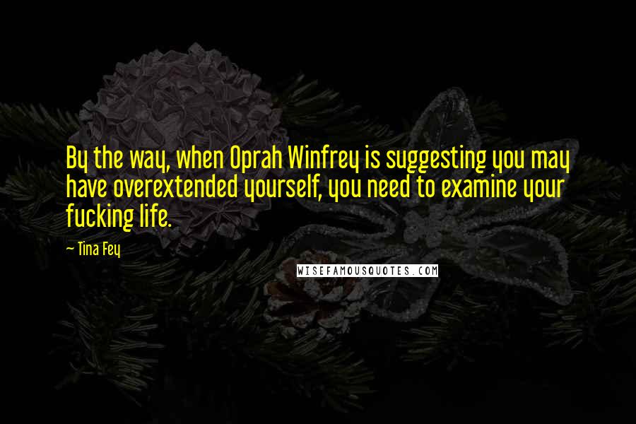 Tina Fey Quotes: By the way, when Oprah Winfrey is suggesting you may have overextended yourself, you need to examine your fucking life.