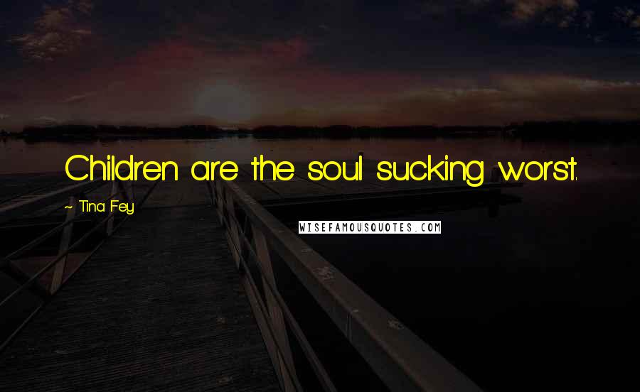 Tina Fey Quotes: Children are the soul sucking worst.