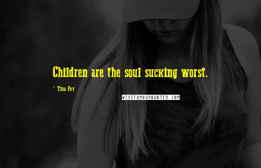 Tina Fey Quotes: Children are the soul sucking worst.