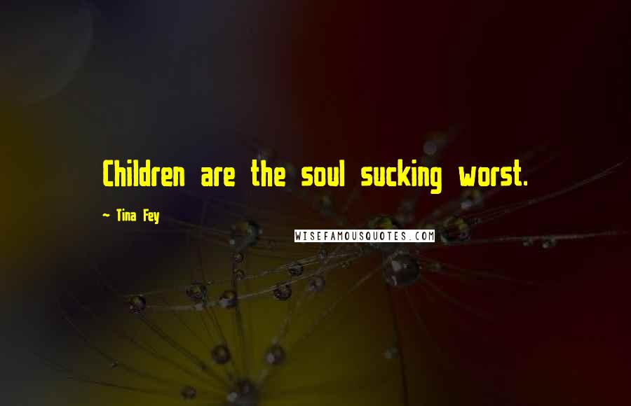 Tina Fey Quotes: Children are the soul sucking worst.