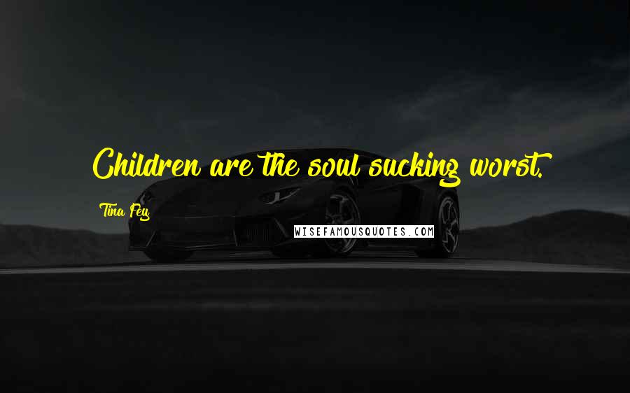 Tina Fey Quotes: Children are the soul sucking worst.