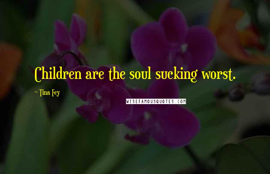 Tina Fey Quotes: Children are the soul sucking worst.