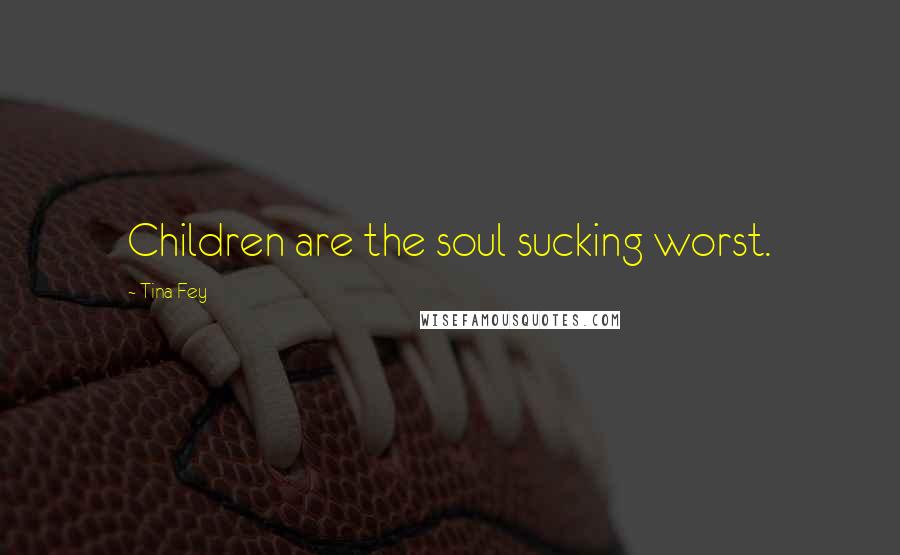 Tina Fey Quotes: Children are the soul sucking worst.