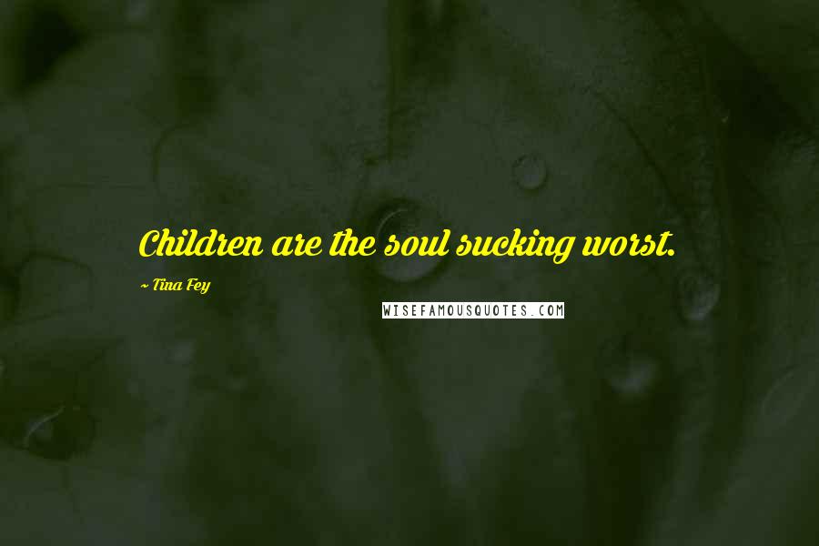 Tina Fey Quotes: Children are the soul sucking worst.