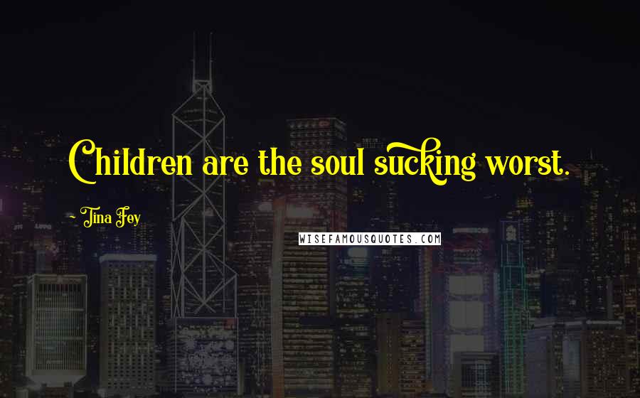 Tina Fey Quotes: Children are the soul sucking worst.
