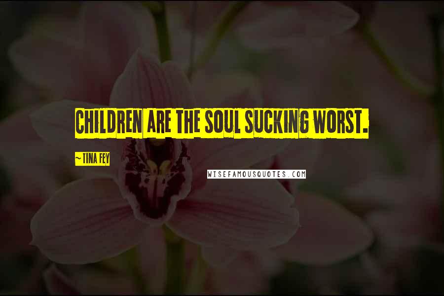 Tina Fey Quotes: Children are the soul sucking worst.
