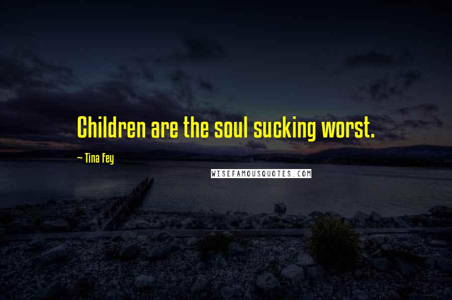 Tina Fey Quotes: Children are the soul sucking worst.