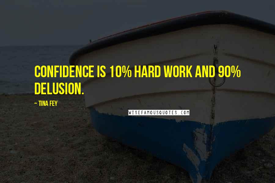 Tina Fey Quotes: Confidence is 10% hard work and 90% delusion.