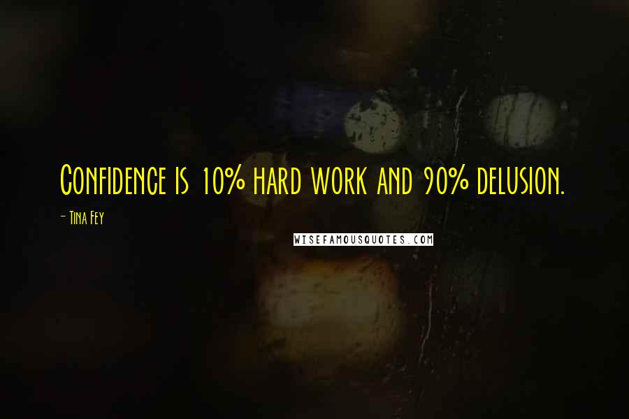 Tina Fey Quotes: Confidence is 10% hard work and 90% delusion.