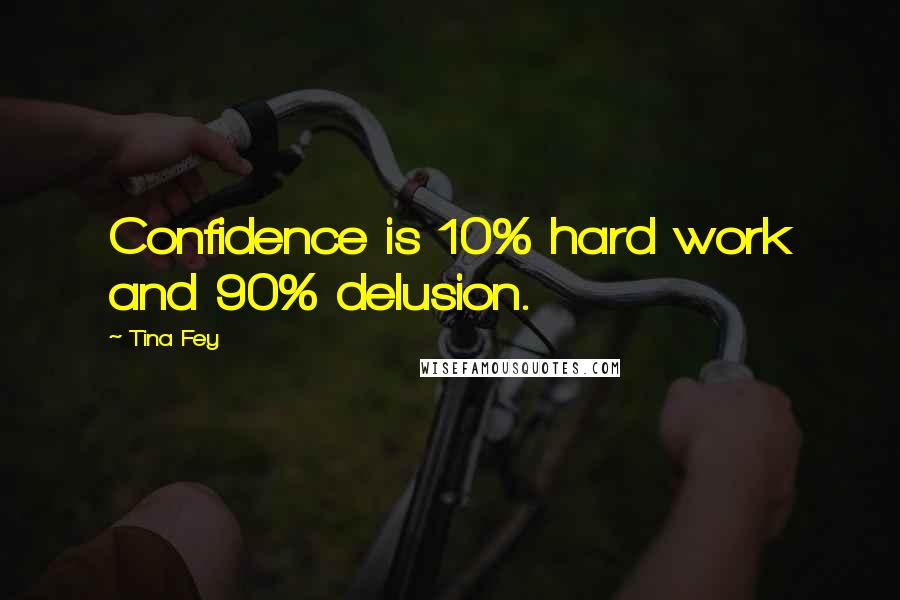 Tina Fey Quotes: Confidence is 10% hard work and 90% delusion.
